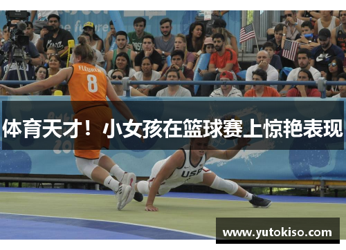 体育天才！小女孩在篮球赛上惊艳表现