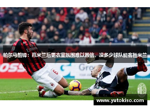 帕尔马前锋：赢米兰后更衣室氛围难以置信，没多少球队能客胜米兰